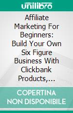 Affiliate Marketing For Beginners: Build Your Own Six Figure Business With Clickbank Products, Internet Marketing And Affiliate Links (Earn Passive Income And Commissions Fast!!). E-book. Formato EPUB ebook di Mark Glazer