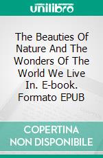 The Beauties Of Nature And The Wonders Of The World We Live In. E-book. Formato EPUB ebook