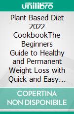 Plant Based Diet  2022 CookbookThe Beginners Guide to Healthy and Permanent Weight Loss with Quick and Easy Recipes. E-book. Formato EPUB ebook