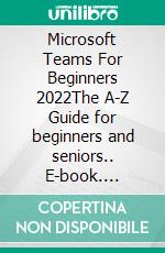 Microsoft Teams For Beginners 2022The A-Z Guide for beginners and seniors.. E-book. Formato EPUB