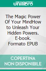 The Magic Power Of Your MindHow to Unleash Your Hidden Powers. E-book. Formato EPUB ebook