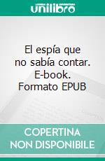 El espía que no sabía contar. E-book. Formato EPUB ebook