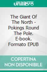 The Giant Of The North - Pokings Round The Pole. E-book. Formato EPUB ebook