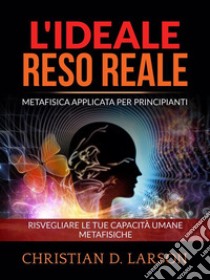 L'Ideale reso Reale (Tradotto)Metafisica applicata per principianti - Risvegliare le tue capacità umane metafisiche. E-book. Formato EPUB ebook di Christian D. Larson