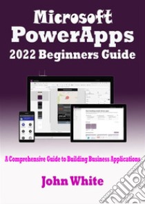 Microsoft PowerApps 2022 Beginners GuideA Comprehensive Guide to Building Business Applications. E-book. Formato EPUB ebook di White John