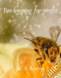 Bee-keeping for profit. E-book. Formato EPUB ebook di Morley W. S.