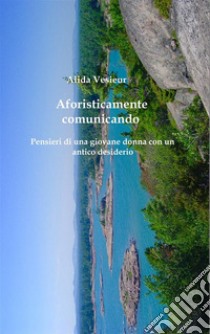 Aforisticamente comunicandoPensieri di una giovane donna con un antico desiderio. E-book. Formato EPUB ebook di Alida Vesieur