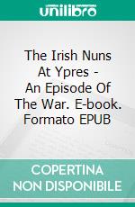 The Irish Nuns At Ypres - An Episode Of The War. E-book. Formato EPUB ebook