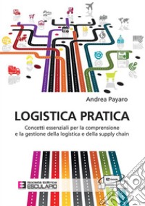 Logistica Pratica. Concetti essenziali per la comprensione e la gestione della logistica e della supply chain. E-book. Formato PDF ebook di Andrea Payaro