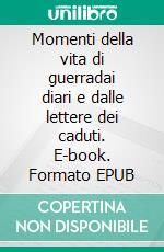 Momenti della vita di guerradai diari e dalle lettere dei caduti. E-book. Formato EPUB ebook