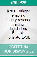 KNCCI Vihiga: enabling county revenue raising legislation. E-book. Formato EPUB ebook