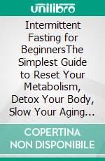 Intermittent Fasting for BeginnersThe Simplest Guide to Reset Your Metabolism, Detox Your Body, Slow Your Aging and Master the Secrets of Fasting to Gain the Weight Loss Clarity You Need. E-book. Formato EPUB ebook di Lionel Simon Brown