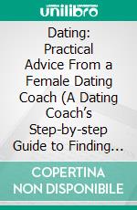 Dating: Practical Advice From a Female Dating Coach (A Dating Coach’s Step-by-step Guide to Finding Love at Any Age). E-book. Formato EPUB ebook