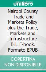 Nairobi County Trade and Markets Policy plus the Trade, Markets and Infrastructure Bill. E-book. Formato EPUB ebook