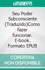 Seu Poder Subconsciente (Traduzido)Como fazer funcionar. E-book. Formato EPUB ebook