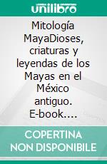 Mitología MayaDioses, criaturas y leyendas de los Mayas en el México antiguo. E-book. Formato EPUB ebook