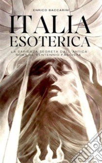 Italia Esotericala sapienza segreta dall'antica Roma al ventennio fascista. E-book. Formato EPUB ebook di Enrico Baccarini