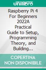 Raspberry Pi 4 For Beginners 2022A Practical Guide to Setup, Programming Theory, and Building Innovative Projects. E-book. Formato EPUB ebook