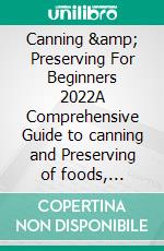 Canning &amp; Preserving For Beginners 2022A Comprehensive Guide to canning and Preserving of foods, fruits, Meats Vegetable’s and Jams. E-book. Formato EPUB ebook