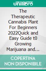 The Therapeutic Cannabis Plant For Beginners 2022Quick and Easy Guide t0 Growing Marijuana and Hemp for Recreational and Wellness. E-book. Formato EPUB ebook