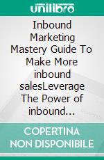 Inbound Marketing Mastery Guide To Make More inbound salesLeverage The Power of inbound selling by using content marketing for traffic and sales. E-book. Formato EPUB ebook