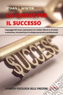 La Chiave per il Successo - La psicologia delle emozioniLinguaggio del corpo, espressioni non verbali, fiducia in sé stessi e autostima, strumenti per lo sviluppo personale e professionale. E-book. Formato PDF ebook di Ethan J. Winter