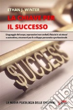 La Chiave per il Successo - La psicologia delle emozioniLinguaggio del corpo, espressioni non verbali, fiducia in sé stessi e autostima, strumenti per lo sviluppo personale e professionale. E-book. Formato PDF