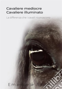 Cavaliere Mediocre Cavaliere Illuminato - La differenza che i cavalli riconoscono. E-book. Formato EPUB ebook di Emanuele Radice