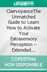 ClairvoyanceThe Unmatched Guide to Learn How to Activate Your Extrasensory Perception – Extended Edition. E-book. Formato EPUB ebook