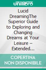 Lucid DreamingThe Superior Guide to Exploring and Changing Dreams at Your Leisure – Extended Edition. E-book. Formato EPUB ebook