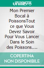 Mon Premier Bocal à PoissonsTout ce que Vous Devez Savoir Pour Vous Lancer Dans le Soin des Poissons. E-book. Formato EPUB ebook