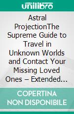 Astral ProjectionThe Supreme Guide to Travel in Unknown Worlds and Contact Your Missing Loved Ones – Extended Edition. E-book. Formato EPUB ebook