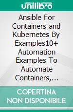 Ansible For Containers and Kubernetes By Examples10+ Automation Examples To Automate Containers, Kubernetes and OpenShift. E-book. Formato EPUB ebook