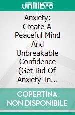 Anxiety: Create A Peaceful Mind And Unbreakable Confidence (Get Rid Of Anxiety In Relationship And Get Natural Remedies To Get Rid Of Anxiousness). E-book. Formato EPUB