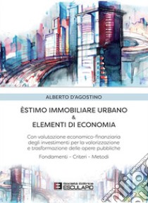 Estimo Immobiliare Urbano & Elementi di EconomiaCon valutazione economico-finanziaria degli investimenti per la valorizzazione e trasformazione delle opere pubbliche. E-book. Formato PDF ebook di Alberto D'Agostino