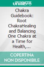 Chakra Guidebook: Root ChakraHealing and Balancing One Chakra at a Time for Health, Happiness, and Peace. E-book. Formato EPUB ebook di Rohit Sahu