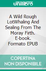 A Wild Rough LotWhaling And Sealing From The Moray Firth. E-book. Formato EPUB ebook di Malcolm Archibald