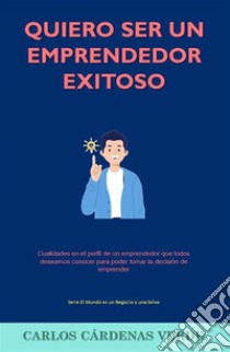 Quiero Ser Un Emprendedor ExitosoCualidades en el perfil de un emprendedor que todos deseamos conocer para poder tomar la decisión de emprender. E-book. Formato EPUB ebook di Carlos Cardenas Verde