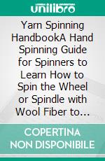 Yarn Spinning HandbookA Hand Spinning Guide for Spinners to Learn How to Spin the Wheel or Spindle with Wool Fiber to Create Yarn Designs Plus Tools, and Supplies Included. E-book. Formato EPUB ebook