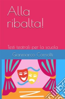 Alla ribalta!Testi teatrali per la scuola. E-book. Formato EPUB ebook di Gianmarco Cornolti