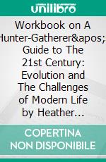 Workbook on A Hunter-Gatherer's Guide to The 21st Century: Evolution and The Challenges of Modern Life by Heather Heying & Bret Weinstein (Fun Facts & Trivia Tidbits). E-book. Formato EPUB ebook di PowerNotes