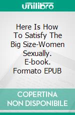 Here Is How To  Satisfy The Big Size-Women  Sexually. E-book. Formato EPUB