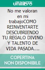 No me valoran en mi trabajoCOMO REINVENTARTE DESCUBRIENDO TU REGALO DIVINO Y TALENTO DE VIDA PASADA. E-book. Formato EPUB ebook