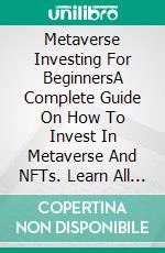 Metaverse Investing For BeginnersA Complete Guide On How To Invest In Metaverse And NFTs. Learn All About Virtual Land Investing, digital Assets, And Trading Cryptos (NFT for beginners). E-book. Formato EPUB ebook di Gant Scott O.