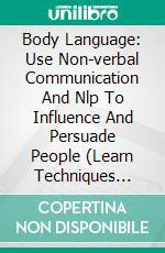 Body Language: Use Non-verbal Communication And Nlp To Influence And Persuade People (Learn Techniques That Psychologists And Fbi Agents Use To Read People). E-book. Formato EPUB ebook