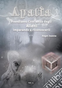 Apatìa - Prendiamo Coscienza degli ALIENI, imparando a riconoscerli - Vol. 4. E-book. Formato EPUB ebook di Angel Jeanne