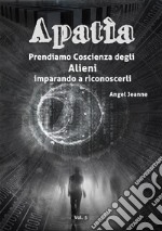 Apatìa - Prendiamo Coscienza degli ALIENI, imparando a riconoscerli - Vol. 5. E-book. Formato EPUB ebook