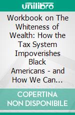 Workbook on The Whiteness of Wealth: How the Tax System Impoverishes Black Americans - and How We Can Fix It by Dorothy A. Brown (Fun Facts & Trivia Tidbits). E-book. Formato EPUB ebook di PowerNotes PowerNotes