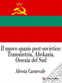 Il nuovo spazio post-sovietico: Transnistria, Abckazia, Ossezia del Sud. E-book. Formato EPUB ebook di Alessia Carnevale