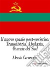 Il nuovo spazio post-sovietico: Transnistria, Abckazia, Ossezia del Sud. E-book. Formato EPUB ebook di Alessia Carnevale